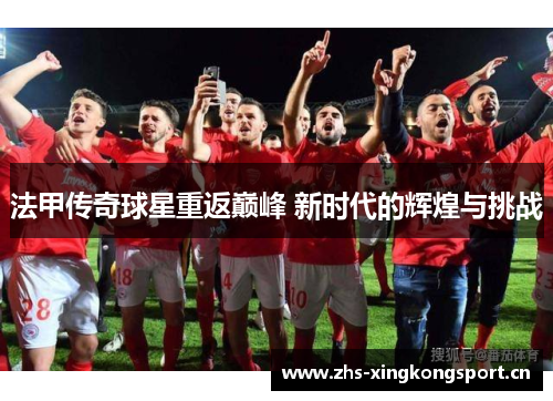 法甲传奇球星重返巅峰 新时代的辉煌与挑战 法甲传奇球星重返巅峰 新时代的辉煌与挑战