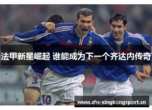 法甲新星崛起 谁能成为下一个齐达内传奇