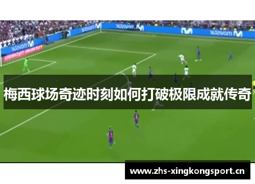 梅西球场奇迹时刻如何打破极限成就传奇 梅西球场奇迹时刻如何打破极限成就传奇