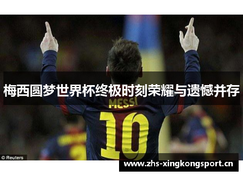 梅西圆梦世界杯终极时刻荣耀与遗憾并存 梅西圆梦世界杯终极时刻荣耀与遗憾并存