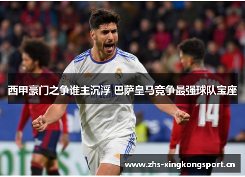 西甲豪门之争谁主沉浮 巴萨皇马竞争最强球队宝座 西甲豪门之争谁主沉浮 巴萨皇马竞争最强球队宝座