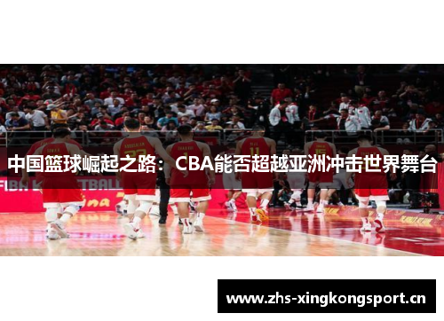 中国篮球崛起之路:CBA能否超越亚洲冲击世界舞台 中国篮球崛起之路:CBA能否超越亚洲冲击世界舞台