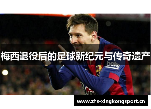 梅西退役后的足球新纪元与传奇遗产 梅西退役后的足球新纪元与传奇遗产