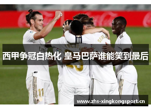 西甲争冠白热化 皇马巴萨谁能笑到最后 西甲争冠白热化 皇马巴萨谁能笑到最后