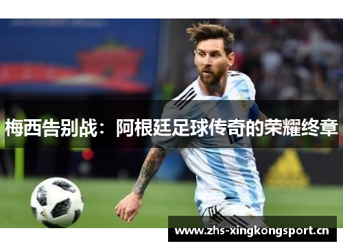 梅西告别战:阿根廷足球传奇的荣耀终章 梅西告别战:阿根廷足球传奇的荣耀终章
