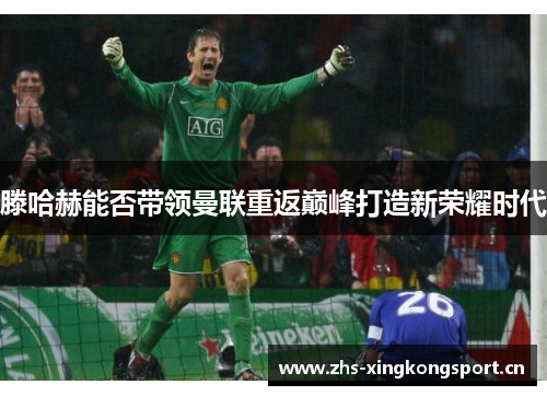 滕哈赫能否带领曼联重返巅峰打造新荣耀时代