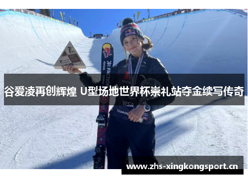谷爱凌再创辉煌 U型场地世界杯崇礼站夺金续写传奇 谷爱凌再创辉煌 U型场地世界杯崇礼站夺金续写传奇