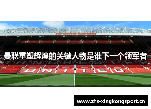 曼联重塑辉煌的关键人物是谁下一个领军者 曼联重塑辉煌的关键人物是谁下一个领军者