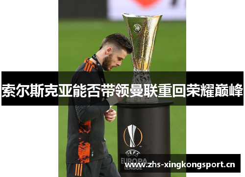 索尔斯克亚能否带领曼联重回荣耀巅峰 索尔斯克亚能否带领曼联重回荣耀巅峰
