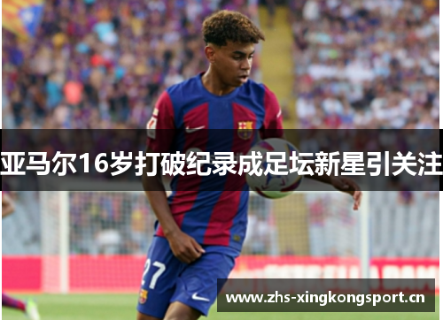 亚马尔16岁打破纪录成足坛新星引关注 亚马尔16岁打破纪录成足坛新星引关注
