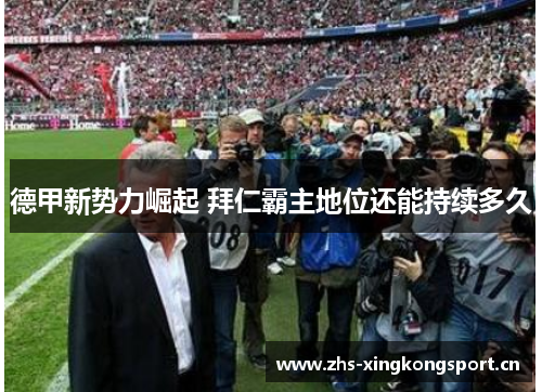 德甲新势力崛起 拜仁霸主地位还能持续多久 德甲新势力崛起 拜仁霸主地位还能持续多久