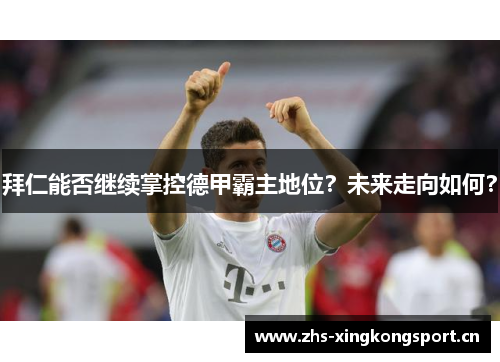拜仁能否继续掌控德甲霸主地位?未来走向如何? 拜仁能否继续掌控德甲霸主地位?未来走向如何?