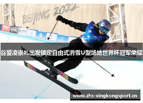 谷爱凌崇礼出发锁定自由式滑雪U型场地世界杯冠军荣耀 谷爱凌崇礼出发锁定自由式滑雪U型场地世界杯冠军荣耀