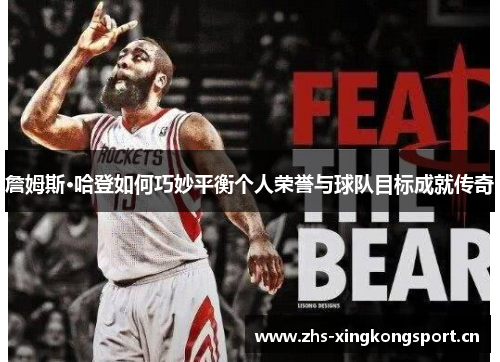 詹姆斯·哈登如何巧妙平衡个人荣誉与球队目标成就传奇 詹姆斯·哈登如何巧妙平衡个人荣誉与球队目标成就传奇
