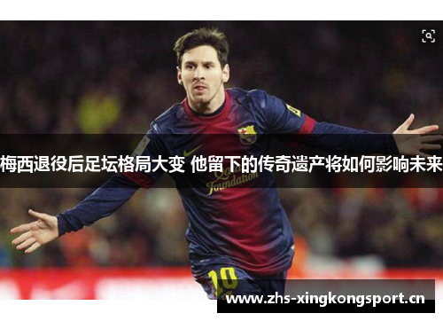梅西退役后足坛格局大变 他留下的传奇遗产将如何影响未来 梅西退役后足坛格局大变 他留下的传奇遗产将如何影响未来