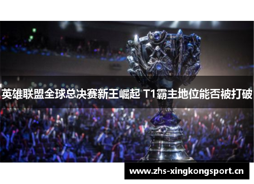 英雄联盟全球总决赛新王崛起 T1霸主地位能否被打破 英雄联盟全球总决赛新王崛起 T1霸主地位能否被打破