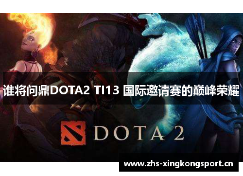 谁将问鼎DOTA2 TI13 国际邀请赛的巅峰荣耀 谁将问鼎DOTA2 TI13 国际邀请赛的巅峰荣耀