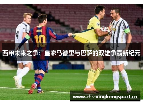 西甲未来之争:皇家马德里与巴萨的双雄争霸新纪元 西甲未来之争:皇家马德里与巴萨的双雄争霸新纪元