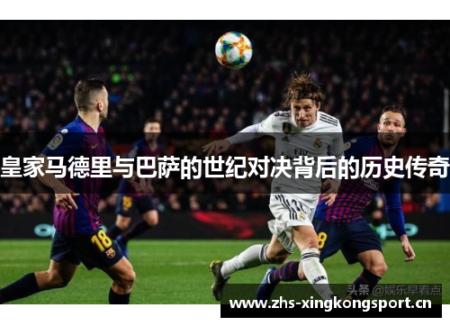 皇家马德里与巴萨的世纪对决背后的历史传奇 皇家马德里与巴萨的世纪对决背后的历史传奇