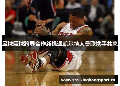 足球篮球跨界合作新机遇凯尔特人曼联携手共赢 足球篮球跨界合作新机遇凯尔特人曼联携手共赢