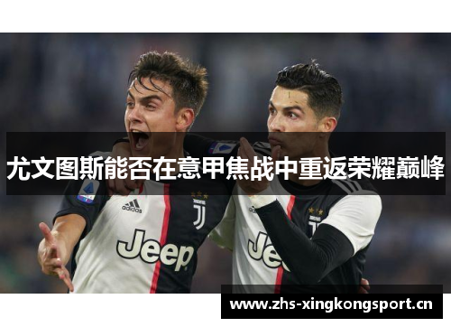 尤文图斯能否在意甲焦战中重返荣耀巅峰 尤文图斯能否在意甲焦战中重返荣耀巅峰