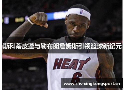 斯科蒂皮蓬与勒布朗詹姆斯引领篮球新纪元 斯科蒂皮蓬与勒布朗詹姆斯引领篮球新纪元