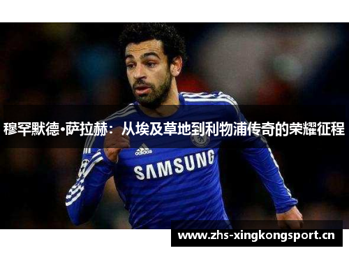 穆罕默德·萨拉赫:从埃及草地到利物浦传奇的荣耀征程 穆罕默德·萨拉赫:从埃及草地到利物浦传奇的荣耀征程