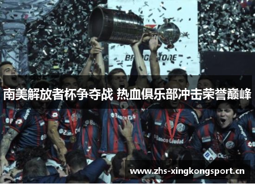 南美解放者杯争夺战 热血俱乐部冲击荣誉巅峰 南美解放者杯争夺战 热血俱乐部冲击荣誉巅峰