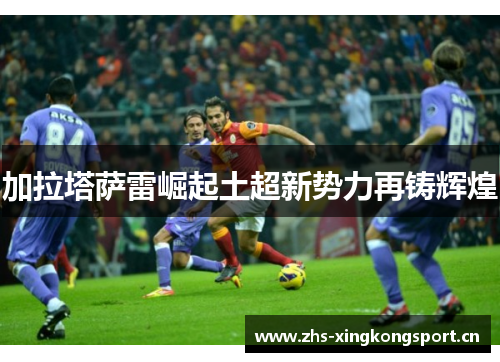 加拉塔萨雷崛起土超新势力再铸辉煌