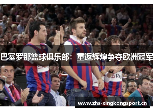 巴塞罗那篮球俱乐部:重返辉煌争夺欧洲冠军 巴塞罗那篮球俱乐部:重返辉煌争夺欧洲冠军