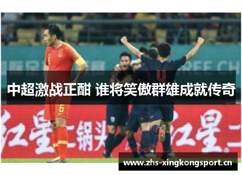 中超激战正酣 谁将笑傲群雄成就传奇 中超激战正酣 谁将笑傲群雄成就传奇