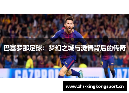 巴塞罗那足球:梦幻之城与激情背后的传奇 巴塞罗那足球:梦幻之城与激情背后的传奇