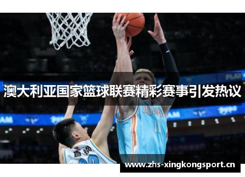 澳大利亚国家篮球联赛精彩赛事引发热议 澳大利亚国家篮球联赛精彩赛事引发热议