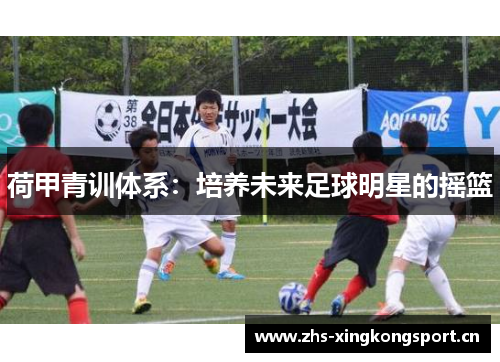 荷甲青训体系:培养未来足球明星的摇篮 荷甲青训体系:培养未来足球明星的摇篮