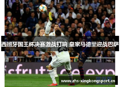 西班牙国王杯决赛激战打响 皇家马德里迎战巴萨 西班牙国王杯决赛激战打响 皇家马德里迎战巴萨