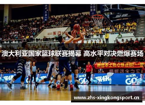 澳大利亚国家篮球联赛揭幕 高水平对决燃爆赛场