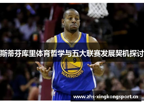 斯蒂芬库里体育哲学与五大联赛发展契机探讨 斯蒂芬库里体育哲学与五大联赛发展契机探讨