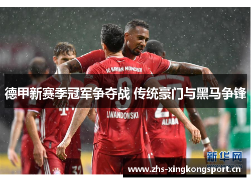 德甲新赛季冠军争夺战 传统豪门与黑马争锋 德甲新赛季冠军争夺战 传统豪门与黑马争锋