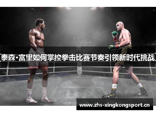 泰森·富里如何掌控拳击比赛节奏引领新时代挑战 泰森·富里如何掌控拳击比赛节奏引领新时代挑战