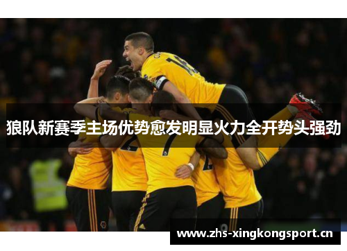 狼队新赛季主场优势愈发明显火力全开势头强劲 狼队新赛季主场优势愈发明显火力全开势头强劲