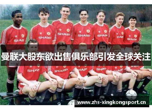 曼联大股东欲出售俱乐部引发全球关注 曼联大股东欲出售俱乐部引发全球关注