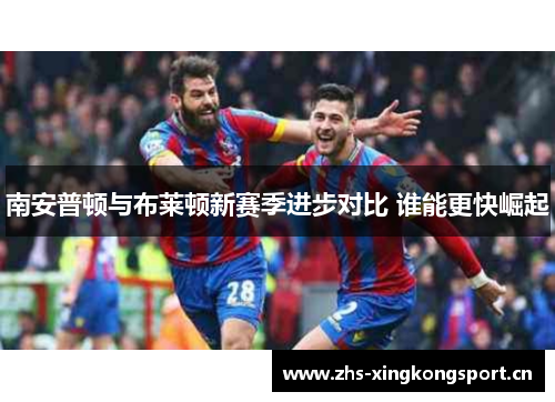 南安普顿与布莱顿新赛季进步对比 谁能更快崛起 南安普顿与布莱顿新赛季进步对比 谁能更快崛起