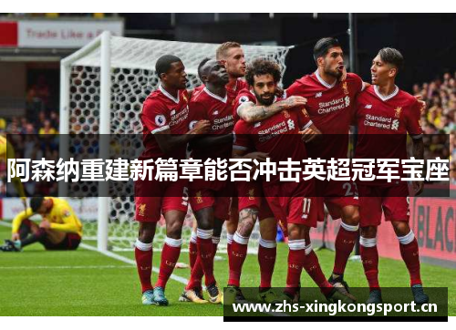 阿森纳重建新篇章能否冲击英超冠军宝座 阿森纳重建新篇章能否冲击英超冠军宝座