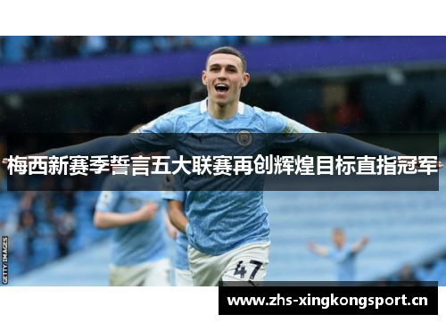 梅西新赛季誓言五大联赛再创辉煌目标直指冠军