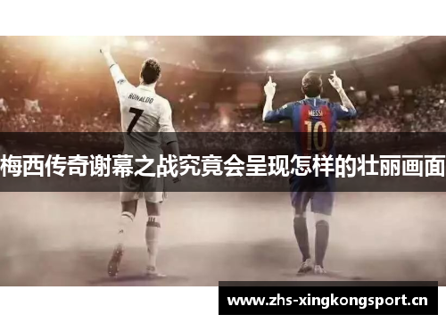 梅西传奇谢幕之战究竟会呈现怎样的壮丽画面 梅西传奇谢幕之战究竟会呈现怎样的壮丽画面
