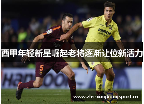 西甲年轻新星崛起老将逐渐让位新活力 西甲年轻新星崛起老将逐渐让位新活力